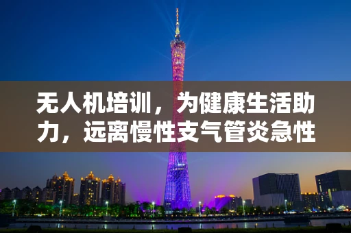 无人机培训，为健康生活助力，远离慢性支气管炎急性发作