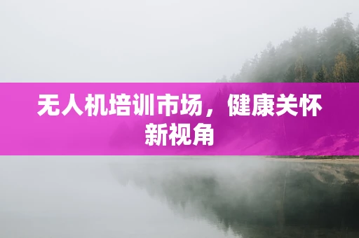 无人机培训市场，健康关怀新视角