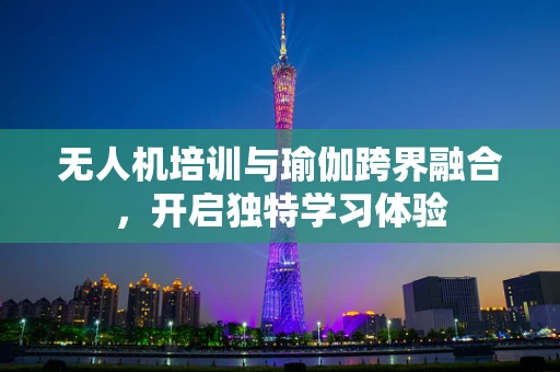 无人机培训与瑜伽跨界融合，开启独特学习体验
