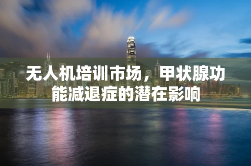 无人机培训市场，甲状腺功能减退症的潜在影响