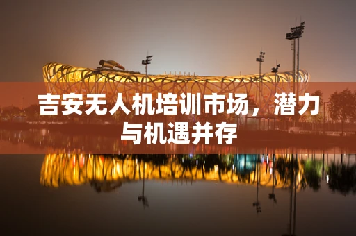 吉安无人机培训市场，潜力与机遇并存