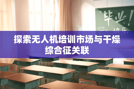 探索无人机培训市场与干燥综合征关联