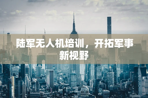 陆军无人机培训，开拓军事新视野