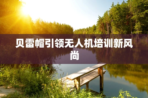 贝雷帽引领无人机培训新风尚