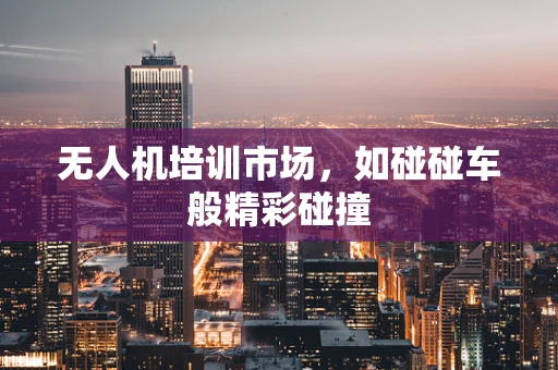 无人机培训市场，如碰碰车般精彩碰撞
