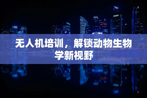 无人机培训，解锁动物生物学新视野