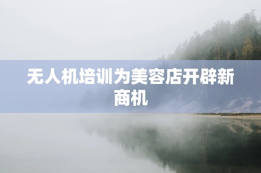 无人机培训为美容店开辟新商机