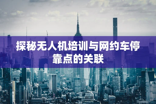 探秘无人机培训与网约车停靠点的关联