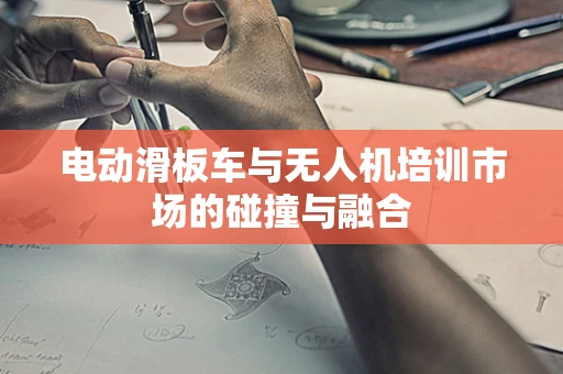 电动滑板车与无人机培训市场的碰撞与融合