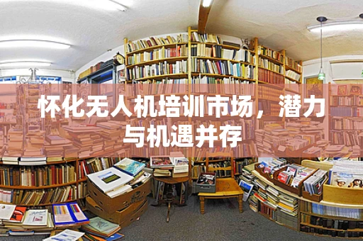 怀化无人机培训市场，潜力与机遇并存