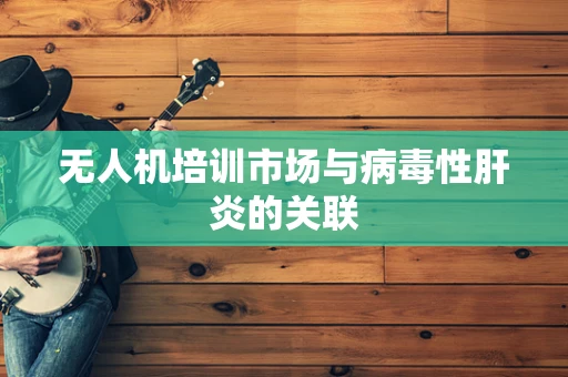 无人机培训市场与病毒性肝炎的关联