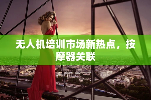 无人机培训市场新热点，按摩器关联
