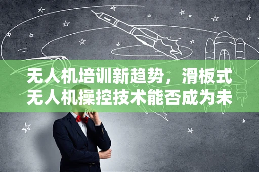 无人机培训新趋势，滑板式无人机操控技术能否成为未来主流？