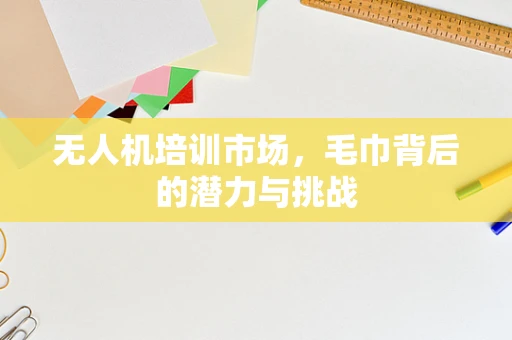 无人机培训市场，毛巾背后的潜力与挑战