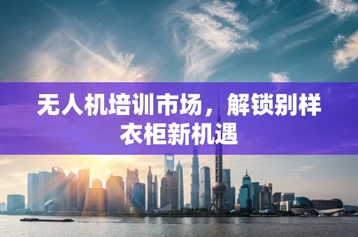 无人机培训市场，解锁别样衣柜新机遇