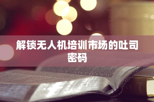 解锁无人机培训市场的吐司密码