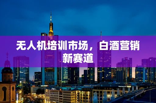 无人机培训市场，白酒营销新赛道