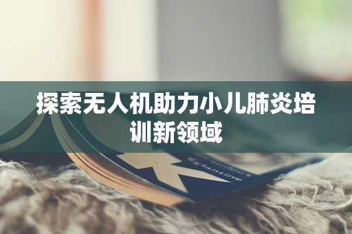 探索无人机助力小儿肺炎培训新领域