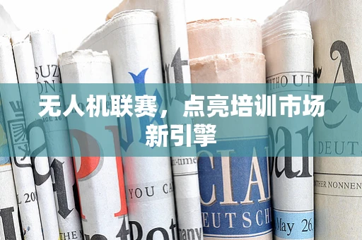 无人机联赛，点亮培训市场新引擎
