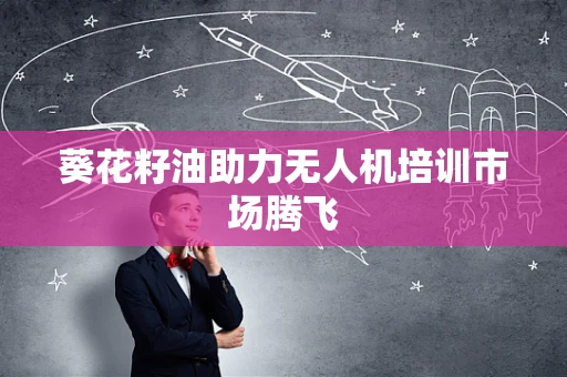 葵花籽油助力无人机培训市场腾飞