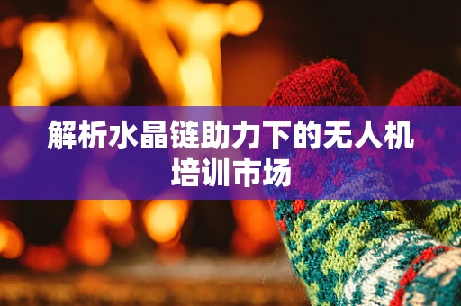 解析水晶链助力下的无人机培训市场