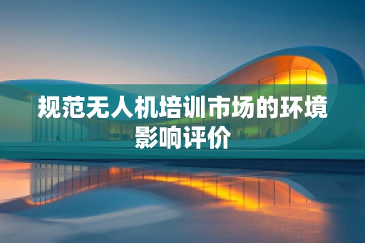 规范无人机培训市场的环境影响评价