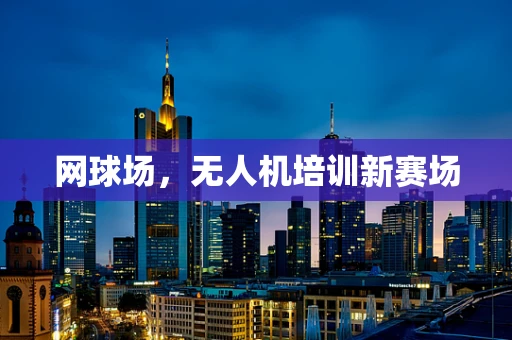 网球场，无人机培训新赛场