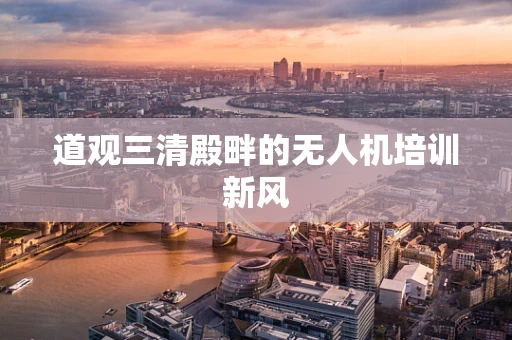 道观三清殿畔的无人机培训新风