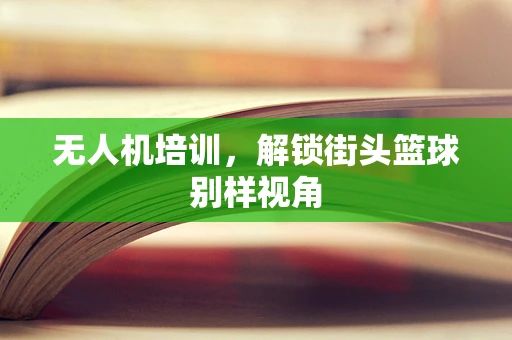 无人机培训，解锁街头篮球别样视角