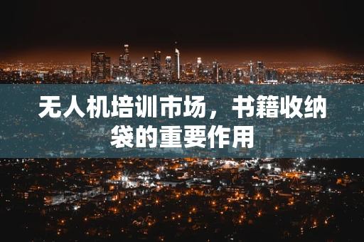 无人机培训市场，书籍收纳袋的重要作用