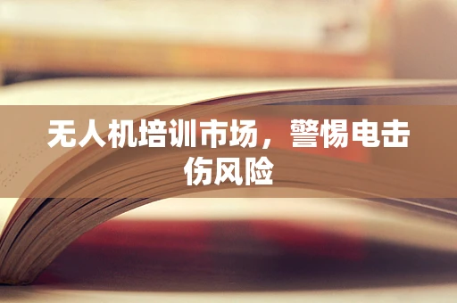 无人机培训市场，警惕电击伤风险