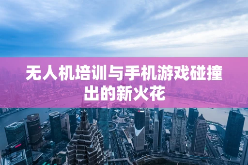 无人机培训与手机游戏碰撞出的新火花