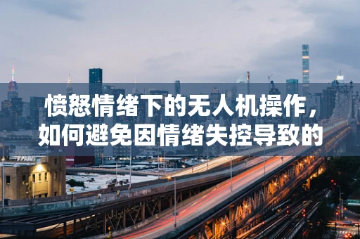 愤怒情绪下的无人机操作，如何避免因情绪失控导致的飞行事故？