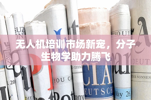 无人机培训市场新宠，分子生物学助力腾飞