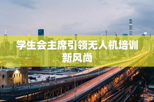学生会主席引领无人机培训新风尚