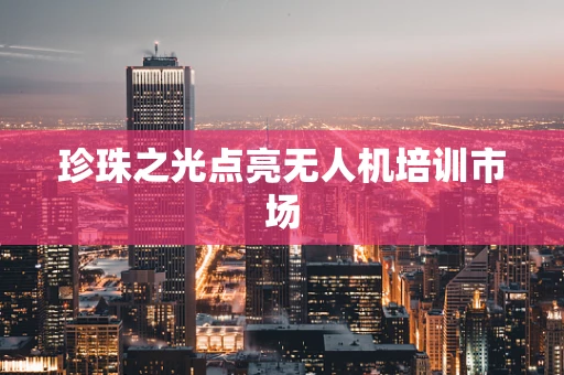 珍珠之光点亮无人机培训市场