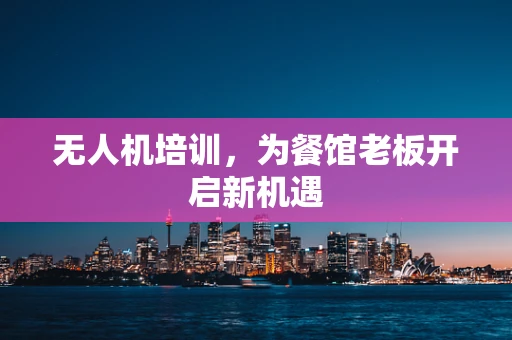 无人机培训，为餐馆老板开启新机遇
