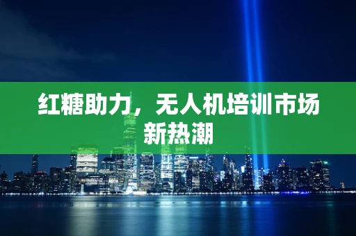 红糖助力，无人机培训市场新热潮
