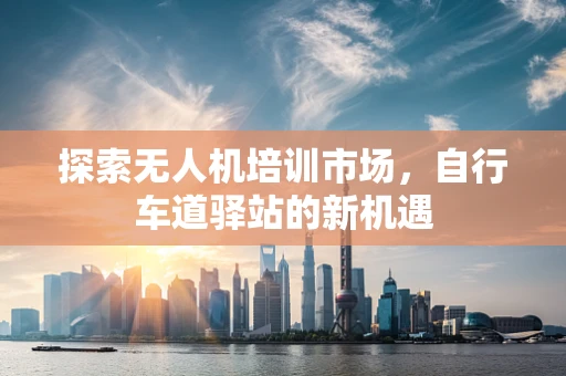 探索无人机培训市场，自行车道驿站的新机遇
