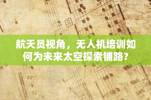航天员视角，无人机培训如何为未来太空探索铺路？