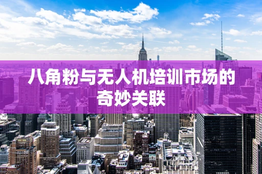 八角粉与无人机培训市场的奇妙关联