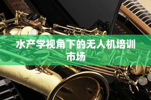 水产学视角下的无人机培训市场