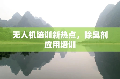 无人机培训新热点，除臭剂应用培训