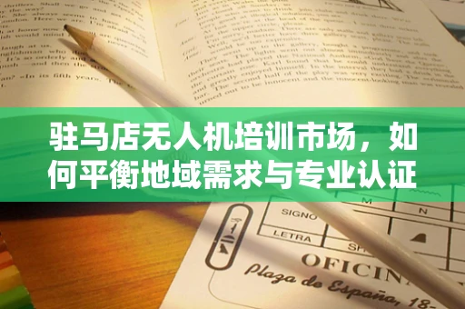 驻马店无人机培训市场，如何平衡地域需求与专业认证的双重挑战？