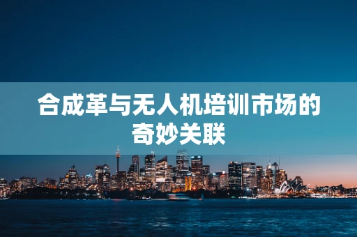 合成革与无人机培训市场的奇妙关联