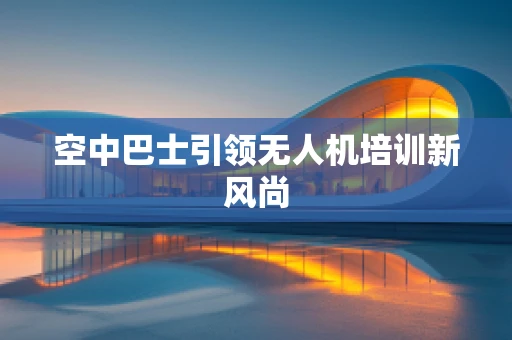 空中巴士引领无人机培训新风尚