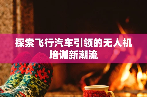 探索飞行汽车引领的无人机培训新潮流
