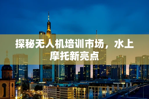 探秘无人机培训市场，水上摩托新亮点