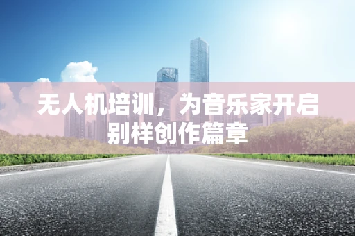 无人机培训，为音乐家开启别样创作篇章