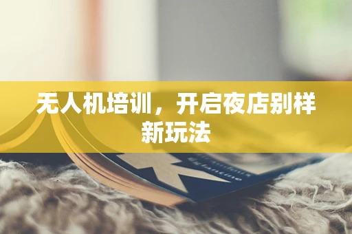 无人机培训，开启夜店别样新玩法